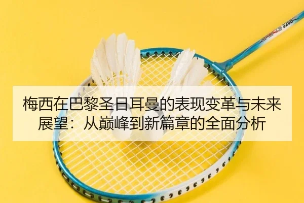 梅西在巴黎圣日耳曼的表现变革与未来展望：从巅峰到新篇章的全面分析