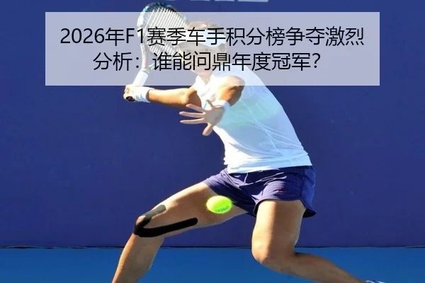 2026年F1赛季车手积分榜争夺激烈分析：谁能问鼎年度冠军？