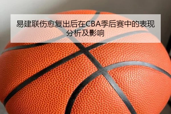 易建联伤愈复出后在CBA季后赛中的表现分析及影响