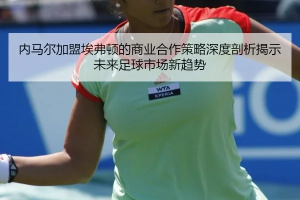 内马尔加盟埃弗顿的商业合作策略深度剖析揭示未来足球市场新趋势