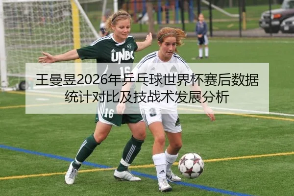 王曼昱2026年乒乓球世界杯赛后数据统计对比及技战术发展分析